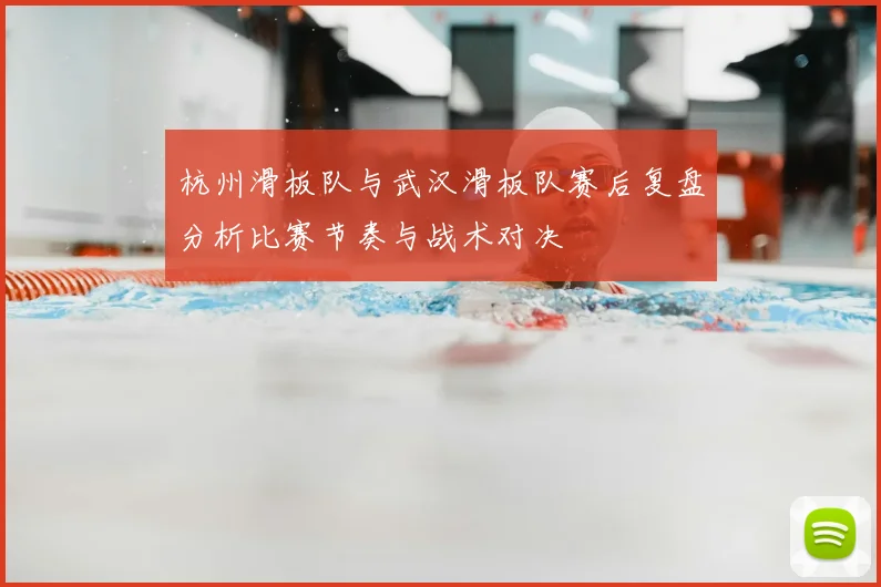 杭州滑板队与武汉滑板队赛后复盘分析比赛节奏与战术对决