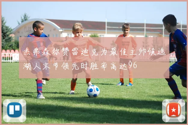 杰弗森称赞雷迪克为最佳主帅候选湖人末节领先时胜率高达96