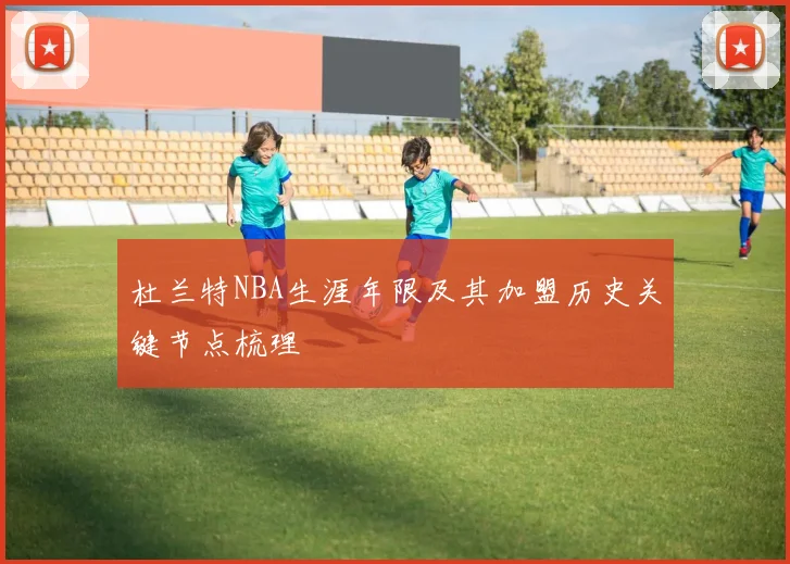 杜兰特NBA生涯年限及其加盟历史关键节点梳理